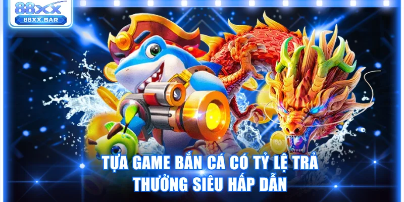 Tựa game bắn cá có tỷ lệ trả thưởng siêu hấp dẫn