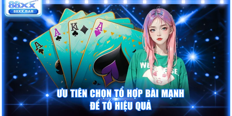 Ưu tiên chọn tổ hợp bài mạnh để tố hiệu quả